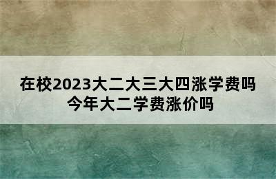 在校2023大二大三大四涨学费吗 今年大二学费涨价吗